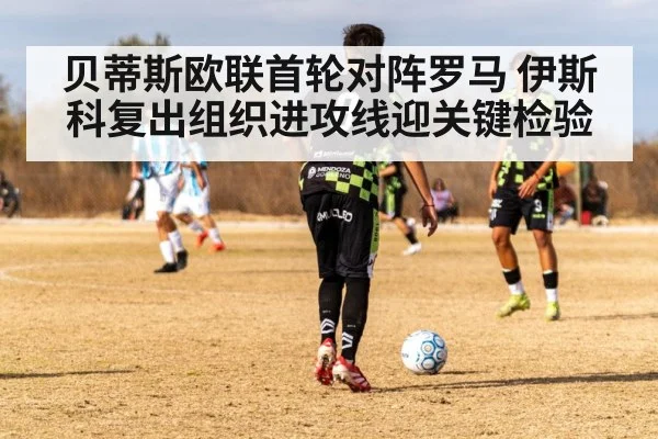 贝蒂斯欧联首轮对阵罗马 伊斯科复出组织进攻线迎关键检验 - kaiyu.com