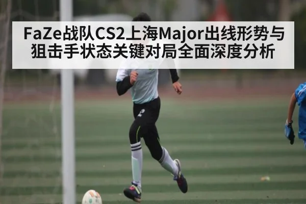 FaZe战队CS2上海Major出线形势与狙击手状态关键对局全面深度分析 | kaiyu.com
