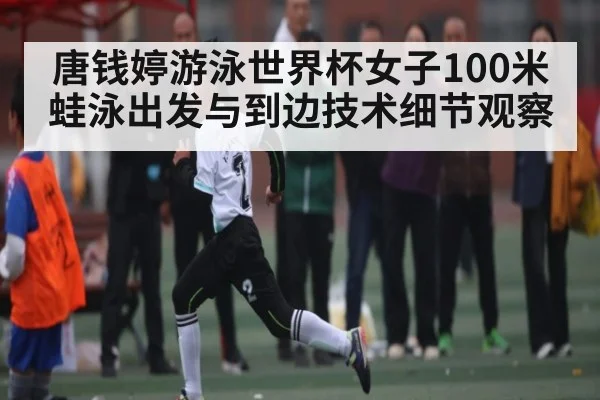 唐钱婷游泳世界杯女子100米蛙泳出发与到边技术细节观察
